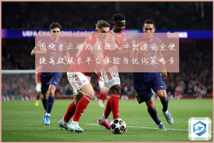 围绕开云游戏注册入口打造安全便捷高效娱乐平台体验与优化策略专题观察：最新赛事动态与深度分析