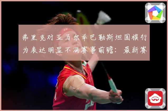 弗里克对亚马尔举巴勒斯坦国旗行为表达明显不满赛事前瞻：最新赛事动态与深度分析