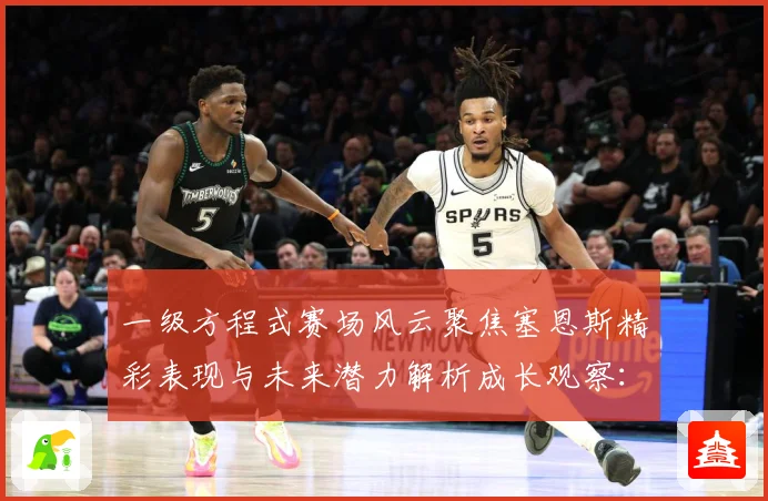 一级方程式赛场风云聚焦塞恩斯精彩表现与未来潜力解析成长观察：最新赛事动态与深度分析