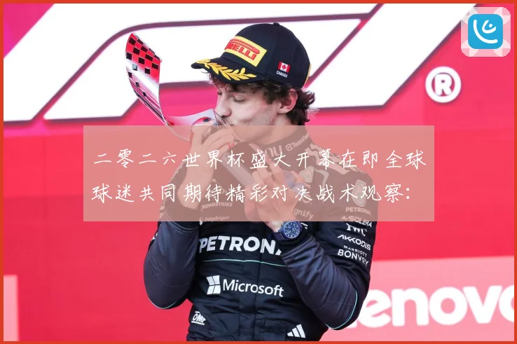 二零二六世界杯盛大开幕在即全球球迷共同期待精彩对决战术观察：最新赛事动态与深度分析
