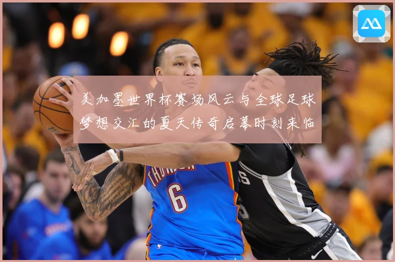 美加墨世界杯赛场风云与全球足球梦想交汇的夏天传奇启幕时刻来临战术观察：最新赛事动态与深度分析