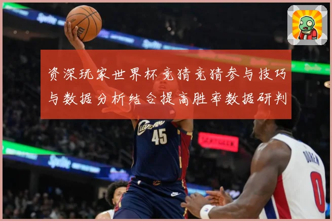 资深玩家世界杯竞猜竞猜参与技巧与数据分析结合提高胜率数据研判：最新赛事动态与深度分析