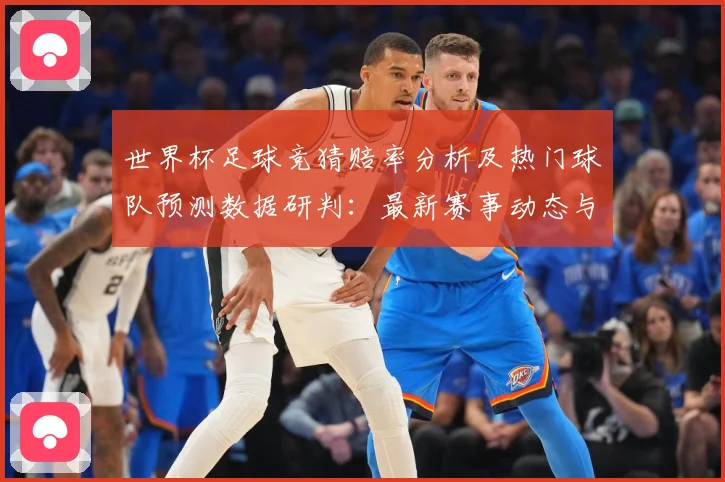 世界杯足球竞猜赔率分析及热门球队预测数据研判：最新赛事动态与深度分析