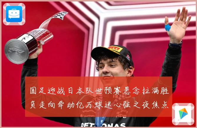 国足迎战日本队世预赛悬念拉满胜负走向牵动亿万球迷心弦之夜焦点：最新赛事动态与深度分析