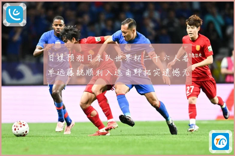 日媒预测日本队世界杯二十六人名单远藤航顺利入选南野拓实遗憾无数据研判：最新赛事动态与深度分析