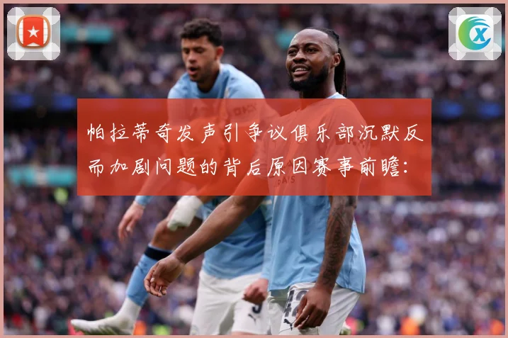 帕拉蒂奇发声引争议俱乐部沉默反而加剧问题的背后原因赛事前瞻：最新赛事动态与深度分析