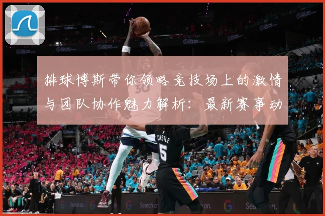 排球博斯带你领略竞技场上的激情与团队协作魅力解析：最新赛事动态与深度分析