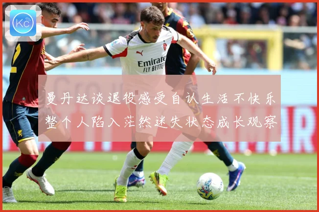 曼丹达谈退役感受自认生活不快乐整个人陷入茫然迷失状态成长观察：最新赛事动态与深度分析