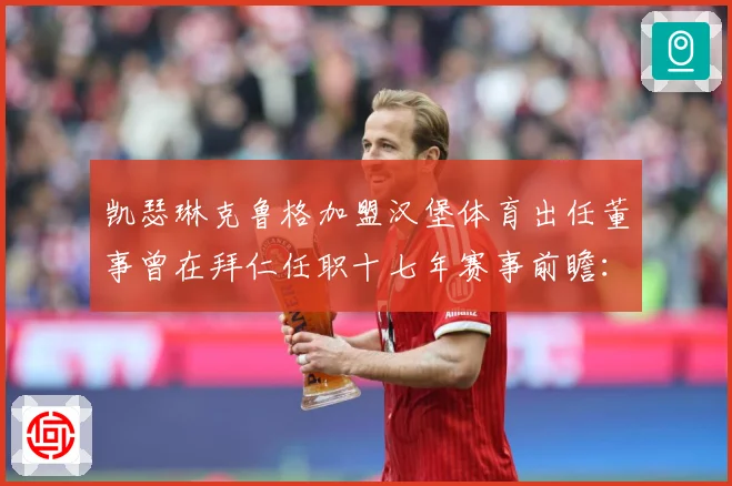 凯瑟琳克鲁格加盟汉堡体育出任董事曾在拜仁任职十七年赛事前瞻：最新赛事动态与深度分析