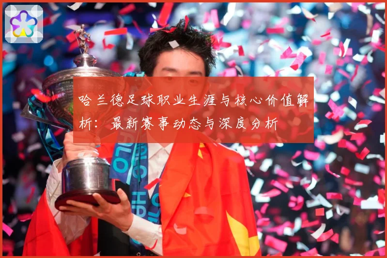 哈兰德足球职业生涯与核心价值解析：最新赛事动态与深度分析