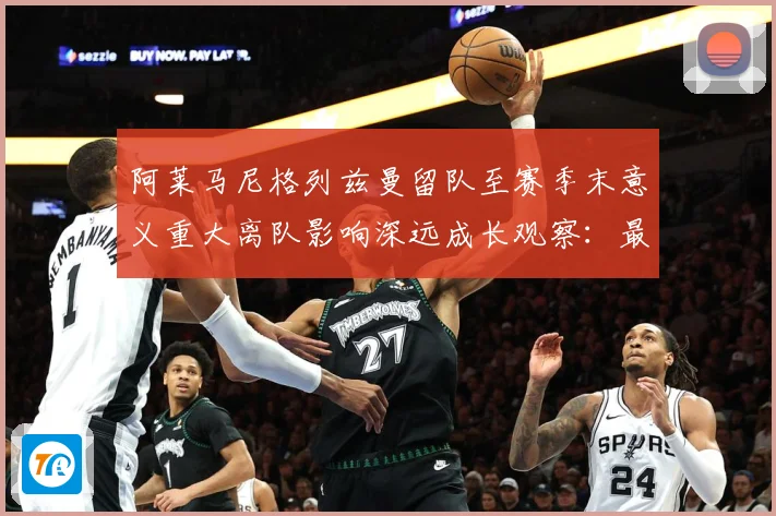 阿莱马尼格列兹曼留队至赛季末意义重大离队影响深远成长观察：最新赛事动态与深度分析