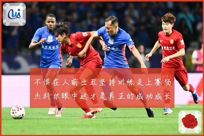 不惧在人前出丑坚持训练走上赛场杰科尔眼中这才是真正的成功成长观察：最新赛事动态与深度分析