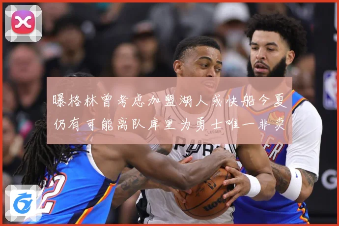 曝格林曾考虑加盟湖人或快船今夏仍有可能离队库里为勇士唯一非卖赛场复盘：最新赛事动态与深度分析