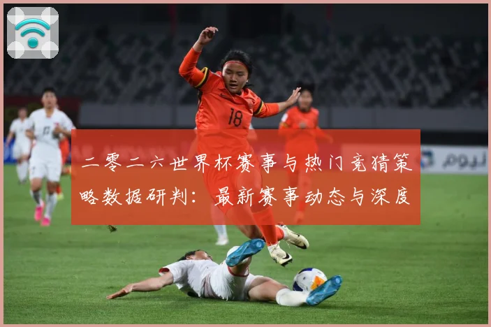 二零二六世界杯赛事与热门竞猜策略数据研判：最新赛事动态与深度分析