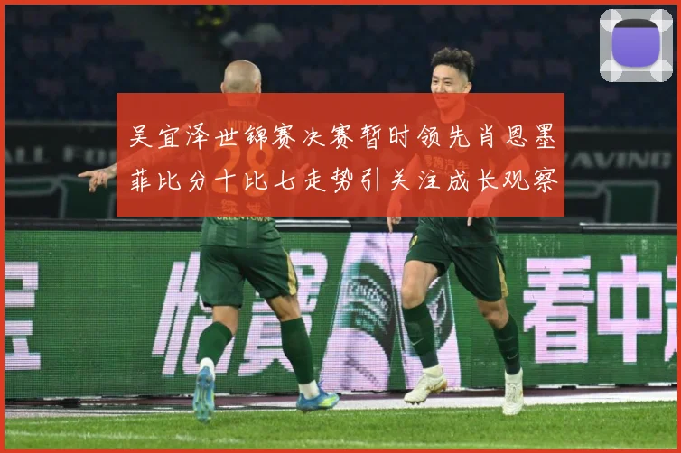 吴宜泽世锦赛决赛暂时领先肖恩墨菲比分十比七走势引关注成长观察：最新赛事动态与深度分析