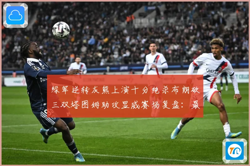 绿军逆转灰熊上演十分绝杀布朗砍三双塔图姆助攻显威赛场复盘：最新赛事动态与深度分析