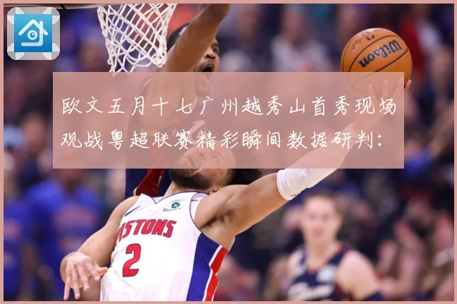 欧文五月十七广州越秀山首秀现场观战粤超联赛精彩瞬间数据研判：最新赛事动态与深度分析