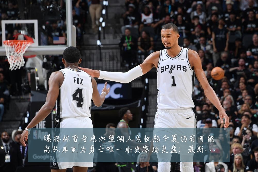 曝格林曾考虑加盟湖人或快船今夏仍有可能离队库里为勇士唯一非卖赛场复盘：最新赛事动态与深度分析