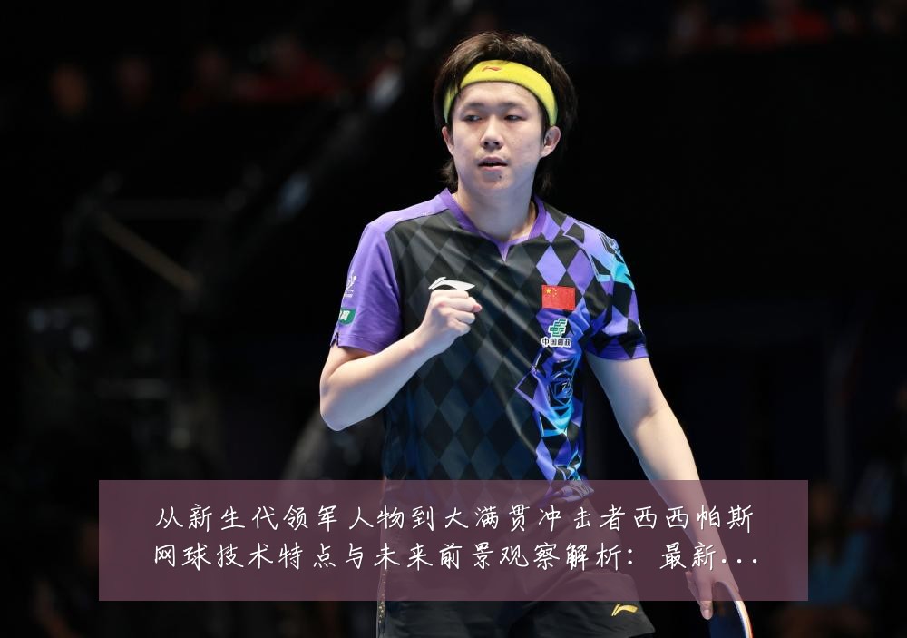 从新生代领军人物到大满贯冲击者西西帕斯网球技术特点与未来前景观察解析：最新赛事动态与深度分析
