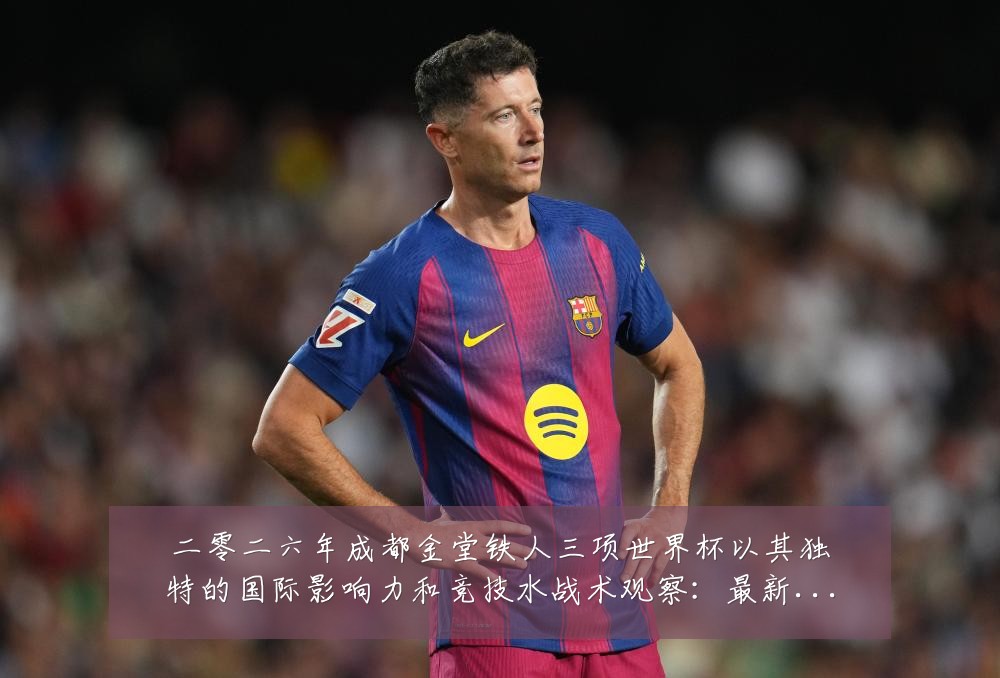 二零二六年成都金堂铁人三项世界杯以其独特的国际影响力和竞技水战术观察:最新赛事动态与深度分析