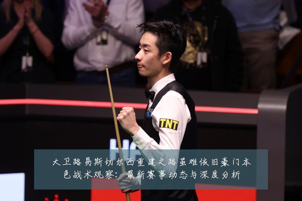 大卫路易斯切尔西重建之路虽难依旧豪门本色战术观察：最新赛事动态与深度分析