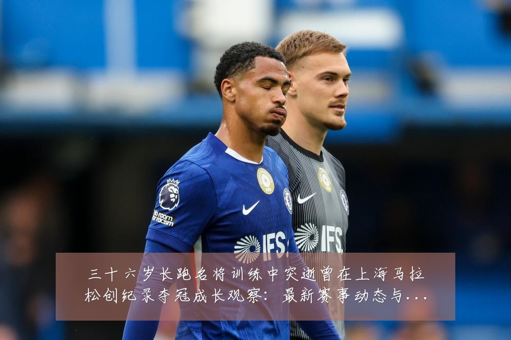 三十六岁长跑名将训练中突逝曾在上海马拉松创纪录夺冠成长观察：最新赛事动态与深度分析