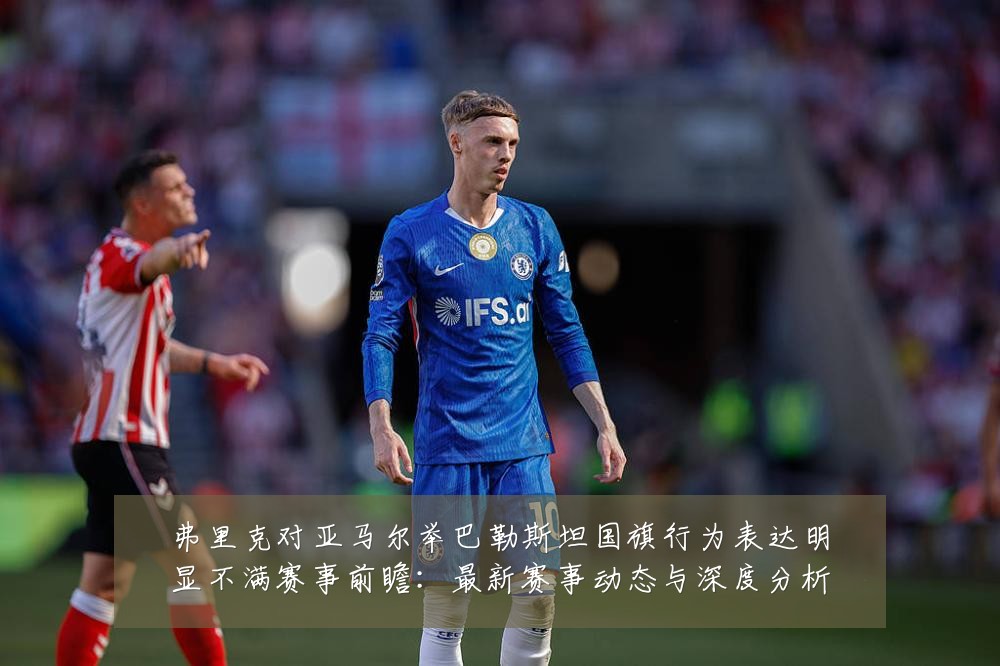 弗里克对亚马尔举巴勒斯坦国旗行为表达明显不满赛事前瞻：最新赛事动态与深度分析