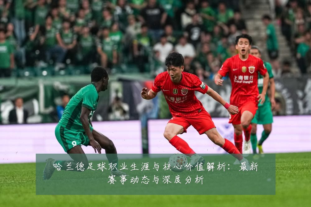 哈兰德足球职业生涯与核心价值解析:最新赛事动态与深度分析