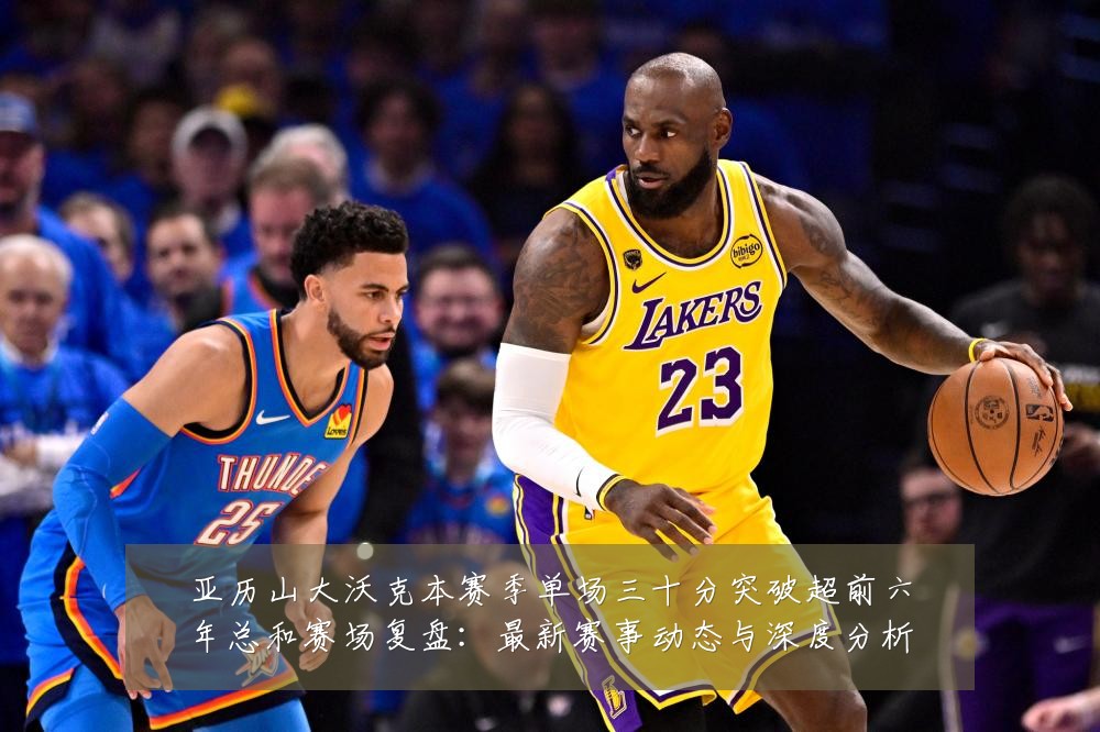 亚历山大沃克本赛季单场三十分突破超前六年总和赛场复盘：最新赛事动态与深度分析
