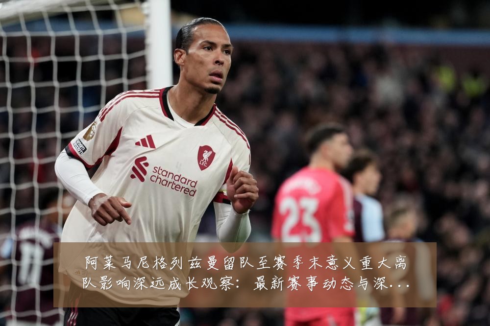 阿莱马尼格列兹曼留队至赛季末意义重大离队影响深远成长观察：最新赛事动态与深度分析
