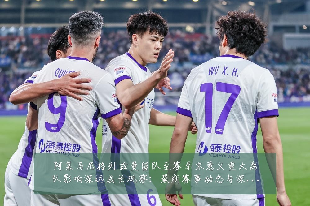 阿莱马尼格列兹曼留队至赛季末意义重大离队影响深远成长观察：最新赛事动态与深度分析