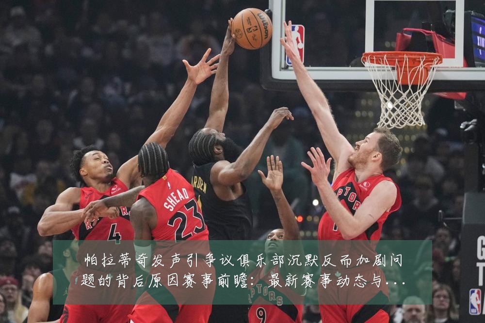 帕拉蒂奇发声引争议俱乐部沉默反而加剧问题的背后原因赛事前瞻：最新赛事动态与深度分析