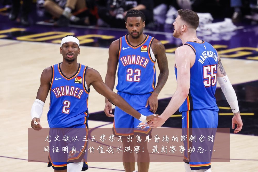 尤文欲以三五零零万出售库普梅纳斯剩余时间证明自己价值战术观察：最新赛事动态与深度分析