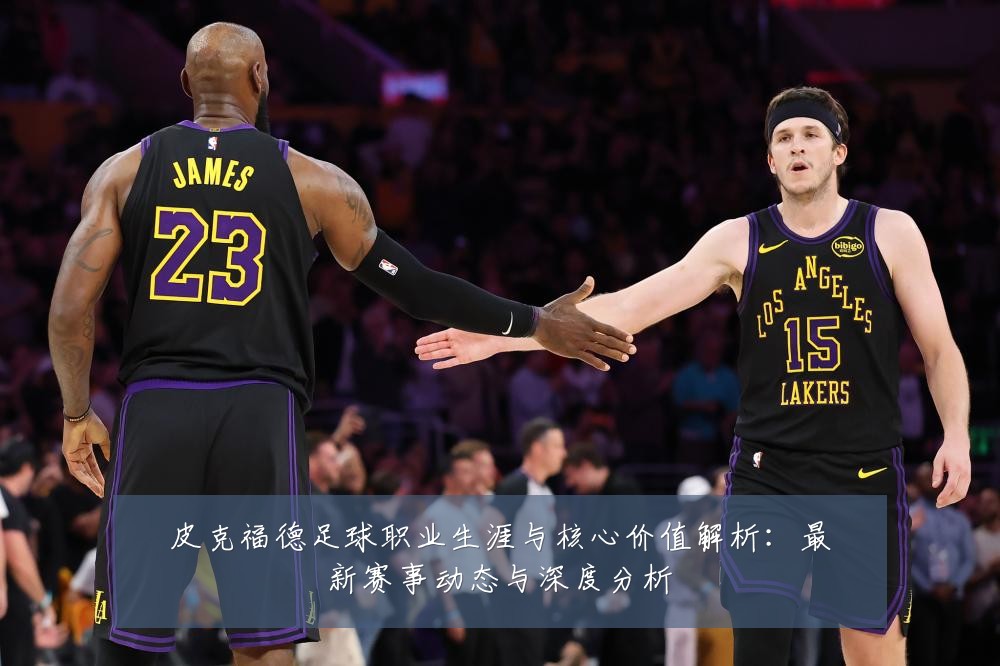 皮克福德足球职业生涯与核心价值解析:最新赛事动态与深度分析