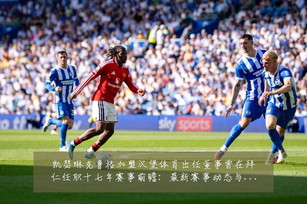 凯瑟琳克鲁格加盟汉堡体育出任董事曾在拜仁任职十七年赛事前瞻：最新赛事动态与深度分析