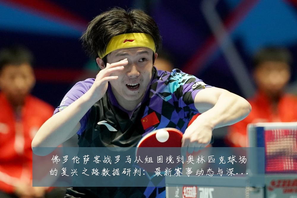 佛罗伦萨客战罗马从组困境到奥林匹克球场的复兴之路数据研判：最新赛事动态与深度分析