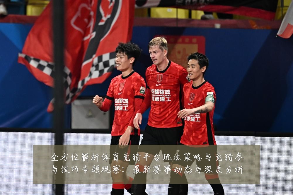 全方位解析体育竞猜平台玩法策略与竞猜参与技巧专题观察：最新赛事动态与深度分析