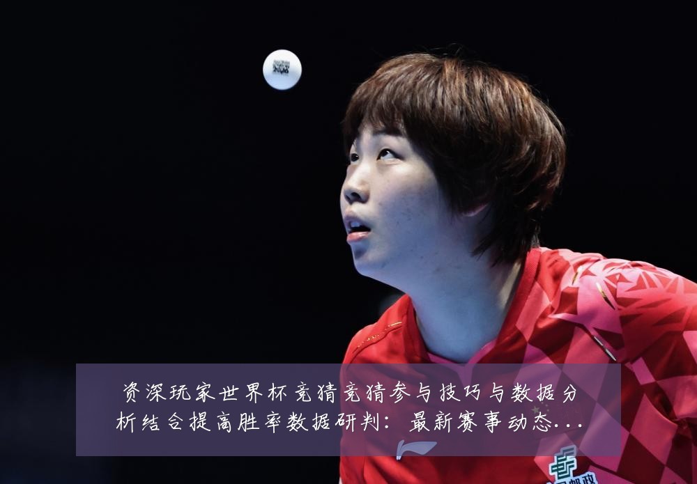 资深玩家世界杯竞猜竞猜参与技巧与数据分析结合提高胜率数据研判：最新赛事动态与深度分析