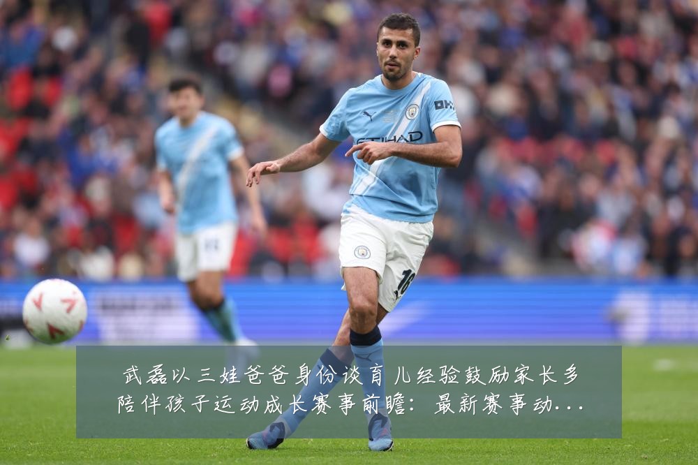 武磊以三娃爸爸身份谈育儿经验鼓励家长多陪伴孩子运动成长赛事前瞻：最新赛事动态与深度分析